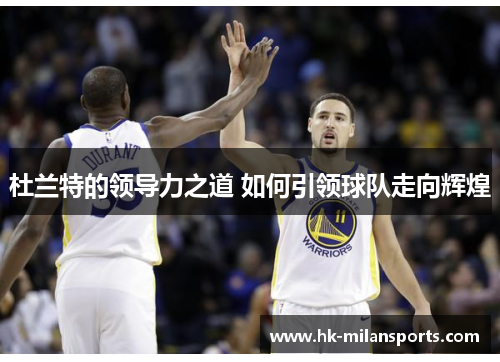 杜兰特的领导力之道 如何引领球队走向辉煌