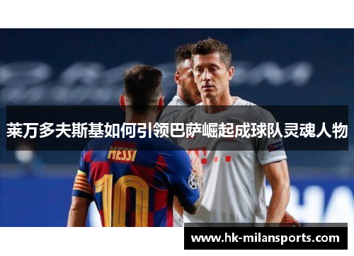 莱万多夫斯基如何引领巴萨崛起成球队灵魂人物