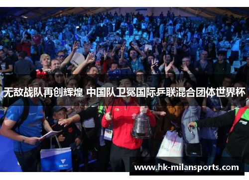 无敌战队再创辉煌 中国队卫冕国际乒联混合团体世界杯