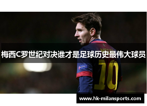 梅西C罗世纪对决谁才是足球历史最伟大球员