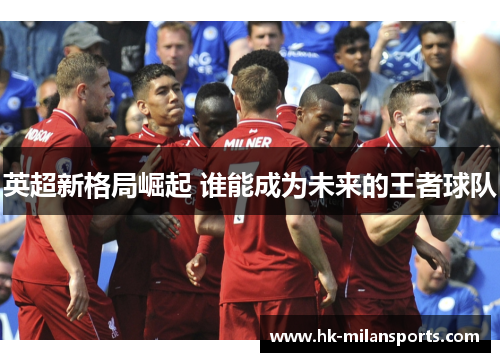 英超新格局崛起 谁能成为未来的王者球队