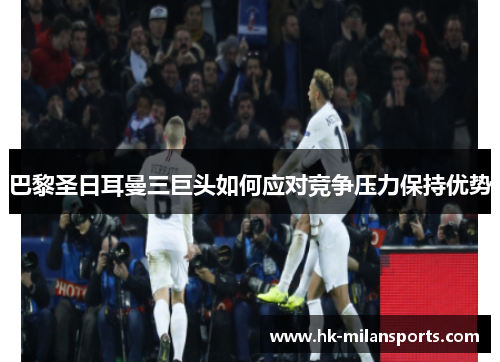 巴黎圣日耳曼三巨头如何应对竞争压力保持优势