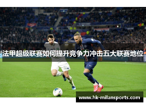 法甲超级联赛如何提升竞争力冲击五大联赛地位