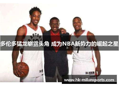 多伦多猛龙崭露头角 成为NBA新势力的崛起之星