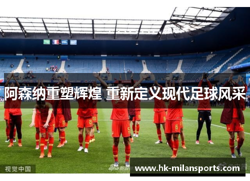 阿森纳重塑辉煌 重新定义现代足球风采