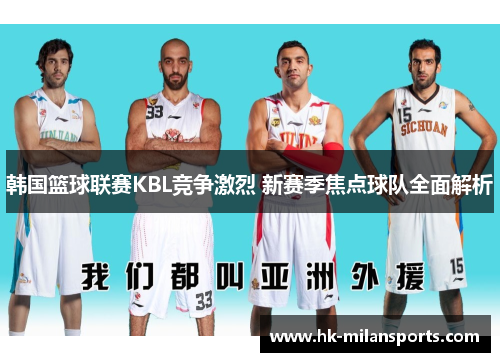 韩国篮球联赛KBL竞争激烈 新赛季焦点球队全面解析 韩国篮球联赛KBL竞争激烈 新赛季焦点球队全面解析