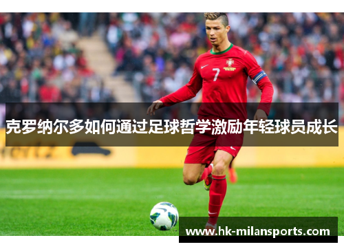 克罗纳尔多如何通过足球哲学激励年轻球员成长 克罗纳尔多如何通过足球哲学激励年轻球员成长
