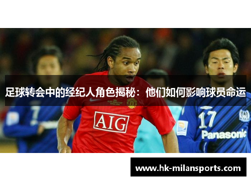 足球转会中的经纪人角色揭秘：他们如何影响球员命运