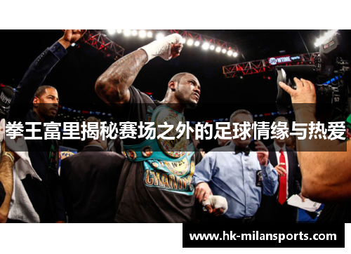 拳王富里揭秘赛场之外的足球情缘与热爱 拳王富里揭秘赛场之外的足球情缘与热爱