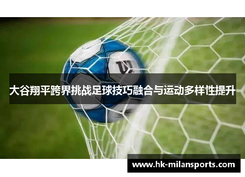 大谷翔平跨界挑战足球技巧融合与运动多样性提升 大谷翔平跨界挑战足球技巧融合与运动多样性提升