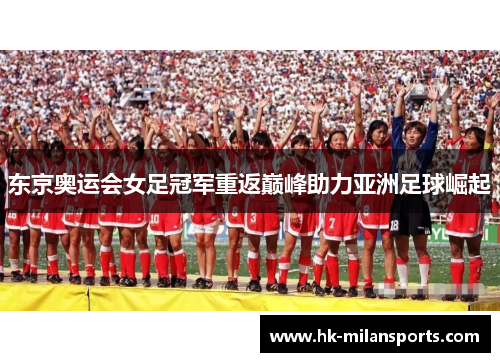 东京奥运会女足冠军重返巅峰助力亚洲足球崛起