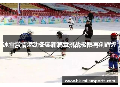 冰雪激情燃动冬奥新篇章挑战极限再创辉煌 冰雪激情燃动冬奥新篇章挑战极限再创辉煌